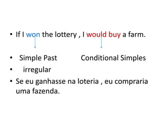 • If I won the lottery , I would buy a farm.

• Simple Past        Conditional Simples
• irregular
• Se eu ganhasse na loteria , eu compraria
  uma fazenda.
 