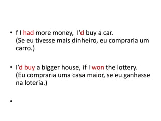 • f I had more money, I’d buy a car.
  (Se eu tivesse mais dinheiro, eu compraria um
  carro.)

• I’d buy a bigger house, if I won the lottery.
  (Eu compraria uma casa maior, se eu ganhasse
  na loteria.)

•
 