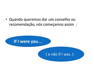 • Quando queremos dar um conselho ou
  recomendação, nós começamos assim :



    If I were you….

                      ( e não If I was. )
 