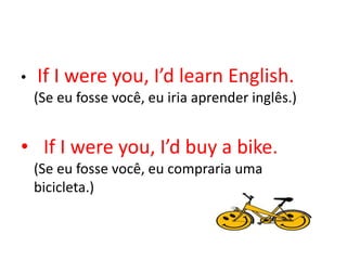 •   If I were you, I’d learn English.
    (Se eu fosse você, eu iria aprender inglês.)


• If I were you, I’d buy a bike.
    (Se eu fosse você, eu compraria uma
    bicicleta.)
 