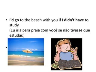 • I'd go to the beach with you if I didn't have to
  study.
  (Eu iria para praia com você se não tivesse que
  estudar.)

•
 