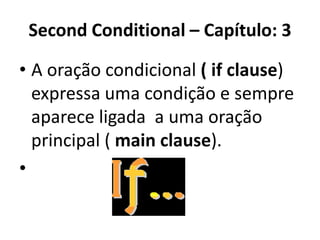 Second Conditional – Capítulo: 3

• A oração condicional ( if clause)
  expressa uma condição e sempre
  aparece ligada a uma oração
  principal ( main clause).
•
 