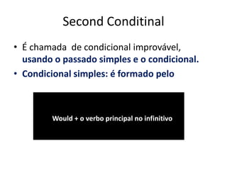 Second Conditinal
• É chamada de condicional improvável,
  usando o passado simples e o condicional.
• Condicional simples: é formado pelo



        Would + o verbo principal no infinitivo
 