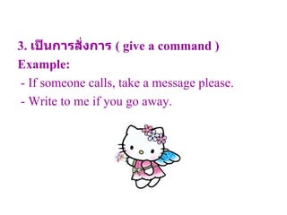 3.  เป็นการสั่งการ  (  give a command  ) Example: - If someone calls, take a message please. - Write to me if you go away. 