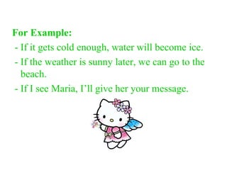 For Example: - If it gets cold enough, water will become ice. - If the weather is sunny later, we can go to the beach. - If I see Maria, I’ll give her your message. 