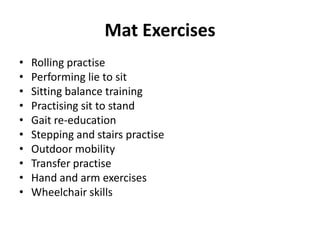 Mat Exercises
•   Rolling practise
•   Performing lie to sit
•   Sitting balance training
•   Practising sit to stand
•   Gait re-education
•   Stepping and stairs practise
•   Outdoor mobility
•   Transfer practise
•   Hand and arm exercises
•   Wheelchair skills
 