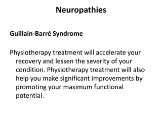Neuropathies

Guillain-Barré Syndrome

Physiotherapy treatment will accelerate your
  recovery and lessen the severity of your
  condition. Physiotherapy treatment will also
  help you make significant improvements by
  promoting your maximum functional
  potential.
 