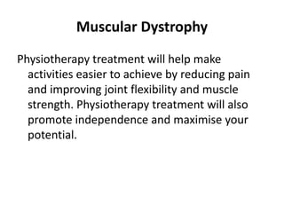 Muscular Dystrophy
Physiotherapy treatment will help make
  activities easier to achieve by reducing pain
  and improving joint flexibility and muscle
  strength. Physiotherapy treatment will also
  promote independence and maximise your
  potential.
 