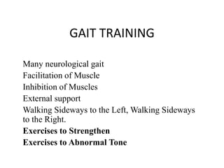 GAIT TRAINING

Many neurological gait
Facilitation of Muscle
Inhibition of Muscles
External support
Walking Sideways to the Left, Walking Sideways
to the Right.
Exercises to Strengthen
Exercises to Abnormal Tone
 