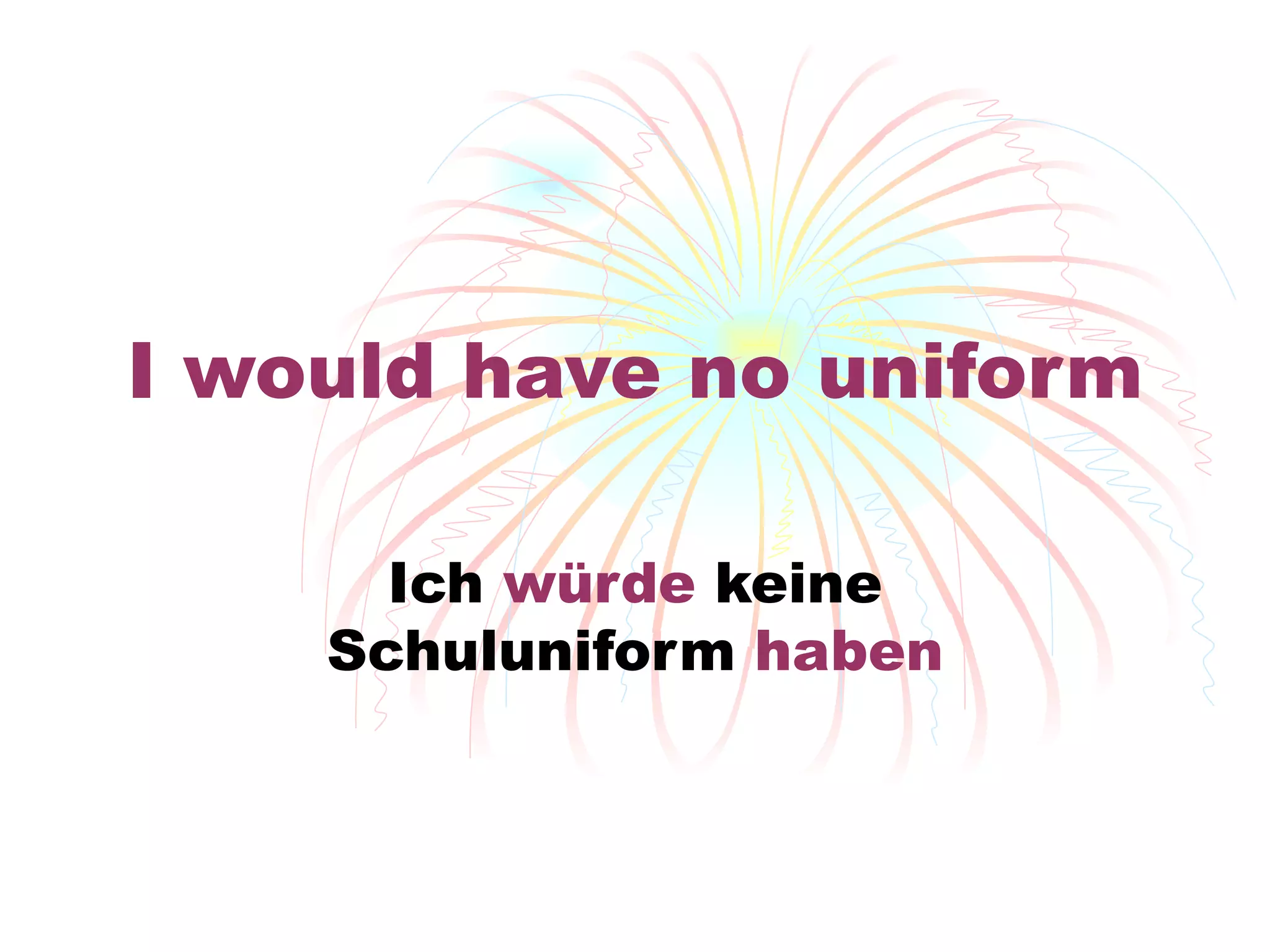 I would have no uniform Ich  w ürde  keine Schuluniform  haben 