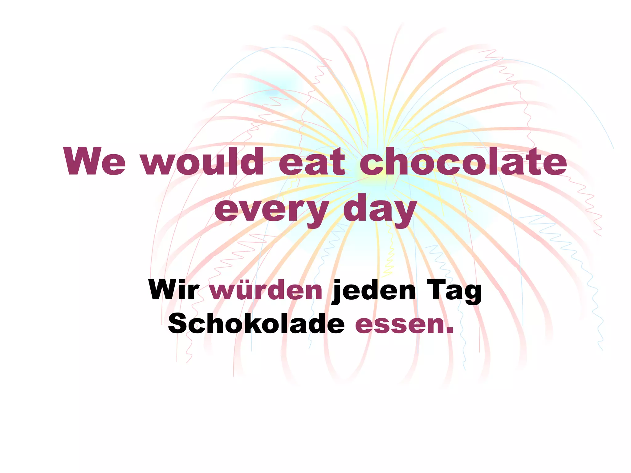 We would eat chocolate every day Wir  w ürden  jeden Tag Schokolade  essen.   