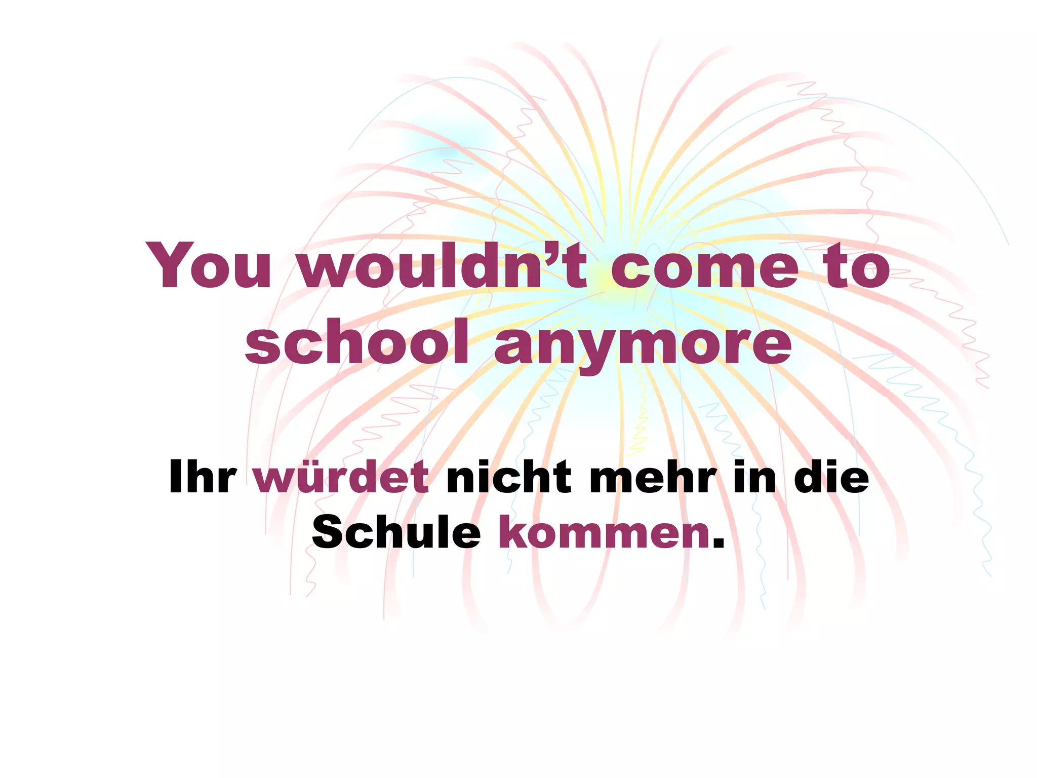 You wouldn’t come to school anymore Ihr  w ürdet  nicht mehr in die Schule  kommen . 