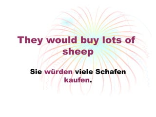They would buy lots of  sheep Sie  w ürden  viele Schafen  kaufen . 