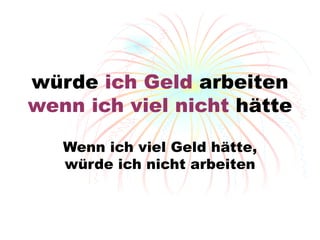 w ürde  ich Geld  arbeiten  wenn ich viel nicht  hätte Wenn ich viel Geld h ätte, würde ich nicht arbeiten 