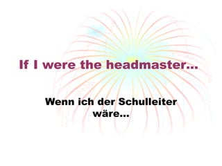 If I were the headmaster… Wenn ich der Schulleiter w äre… 