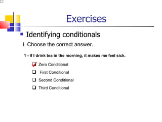 Exercises
    Identifying conditionals
I. Choose the correct answer.
    1 - If I drink tea in the morning, it makes me feel sick.

         Zero Conditional
        
         First Conditional
         Second Conditional
         Third Conditional
 
