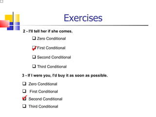 Exercises
2 - I'll tell her if she comes.
      Zero Conditional

     
     First Conditional
      Second Conditional

      Third Conditional
3 - If I were you, I'd buy it as soon as possible.

 Zero Conditional
 First Conditional
 Second Conditional

 Third Conditional
 