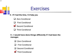 Exercises
4 - If I had the time, I’d help you

     Zero Conditional
     First Conditional
     Second Conditional
    
     Third Conditional

5 – I would have done things differently if I had been the
manager.

      Zero Conditional
      First Conditional
      Second Conditional
      Third Conditional
     
 