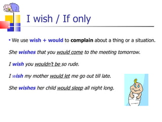 I wish / If only
 We use wish + would to complain about a thing or a situation.

She wishes that you would come to the meeting tomorrow.

I wish you wouldn’t be so rude.

I wish my mother would let me go out till late.

She wishes her child would sleep all night long.
 