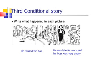 Third Conditional story
• Write what happened in each picture.




      He missed the bus      He was late for work and
                             his boss was very angry.
 