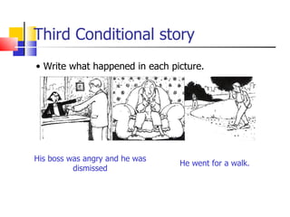 Third Conditional story
• Write what happened in each picture.




His boss was angry and he was
                                He went for a walk.
          dismissed
 