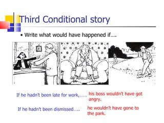 Third Conditional story
 • Write what would have happened if….




If he hadn’t been late for work,…… his boss wouldn’t have got
                                   angry.

If he hadn’t been dismissed…..    he wouldn’t have gone to
                                  the park.
 