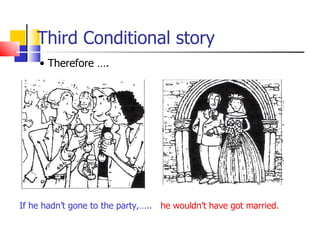 Third Conditional story
    • Therefore ….




If he hadn’t gone to the party,….. he wouldn’t have got married.
 