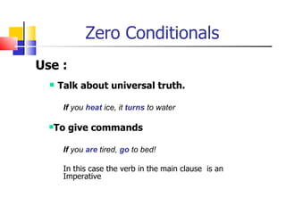 Zero Conditionals
Use :
   Talk about universal truth.
     If you heat ice, it turns to water

  To   give commands

     If you are tired, go to bed!

     In this case the verb in the main clause is an
     Imperative
 