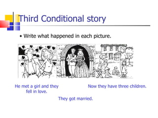 Third Conditional story
  • Write what happened in each picture.




He met a girl and they             Now they have three children.
    fell in love.
                     They got married.
 