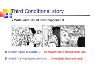 Third Conditional story
     • Write what would have happened if….




If he hadn’t gone to a party…..   he wouldn’t have arrived home late.

If he hadn’t arrived home very late….. he wouldn’t have overslept.
 