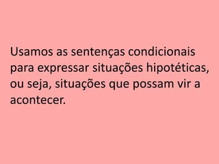 Usamos as sentenças condicionais
para expressar situações hipotéticas,
ou seja, situações que possam vir a
acontecer.
 