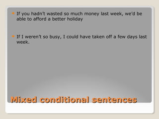 Mixed conditional sentencesMixed conditional sentences
 If you hadn’t wasted so much money last week, we’d be
able to afford a better holiday
 If I weren’t so busy, I could have taken off a few days last
week.
 