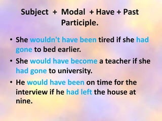 Subject + Modal + Have + Past
Participle.
• She wouldn't have been tired if she had
gone to bed earlier.
• She would have become a teacher if she
had gone to university.
• He would have been on time for the
interview if he had left the house at
nine.
 