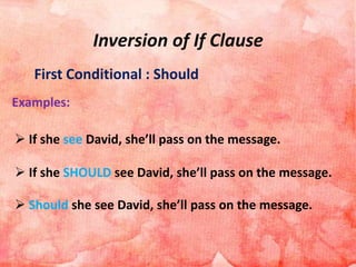 Inversion of If Clause
First Conditional : Should
Examples:
 If she see David, she’ll pass on the message.
 If she SHOULD see David, she’ll pass on the message.
 Should she see David, she’ll pass on the message.
 
