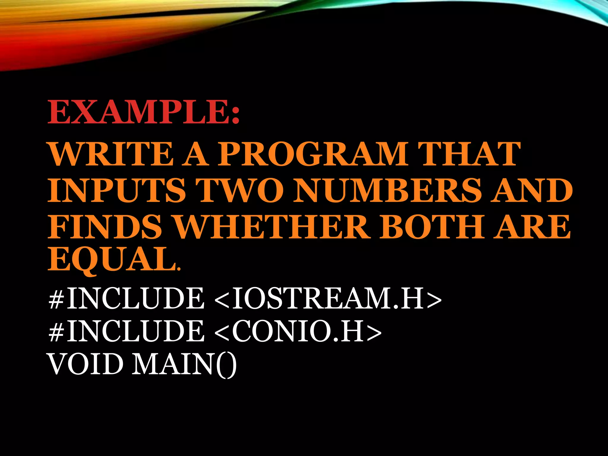 EXAMPLE:
WRITE A PROGRAM THAT
INPUTS TWO NUMBERS AND
FINDS WHETHER BOTH ARE
EQUAL.
#INCLUDE <IOSTREAM.H>
#INCLUDE <CONIO.H>
VOID MAIN()
 