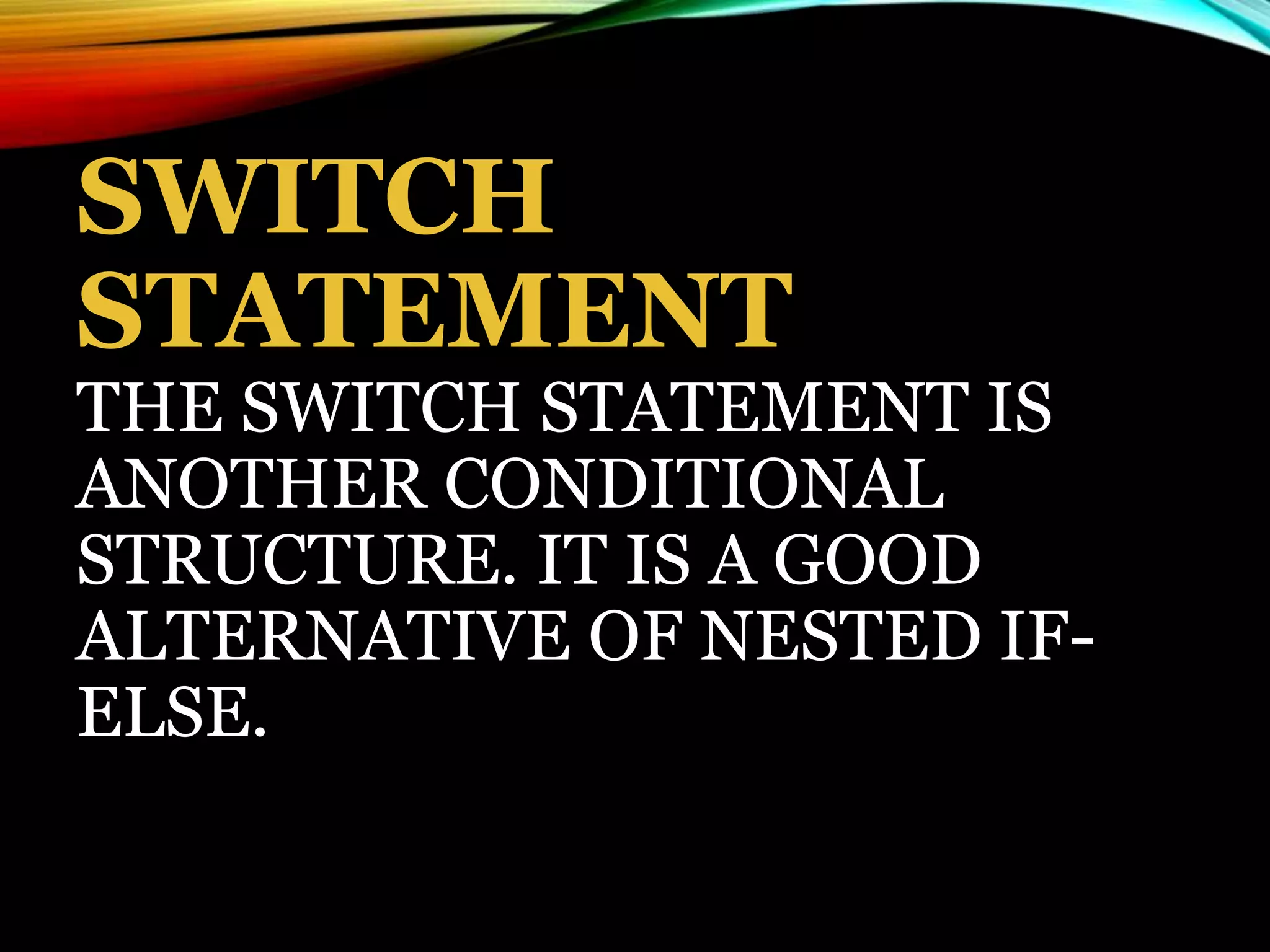 SWITCH
STATEMENT
THE SWITCH STATEMENT IS
ANOTHER CONDITIONAL
STRUCTURE. IT IS A GOOD
ALTERNATIVE OF NESTED IF-
ELSE.
 
