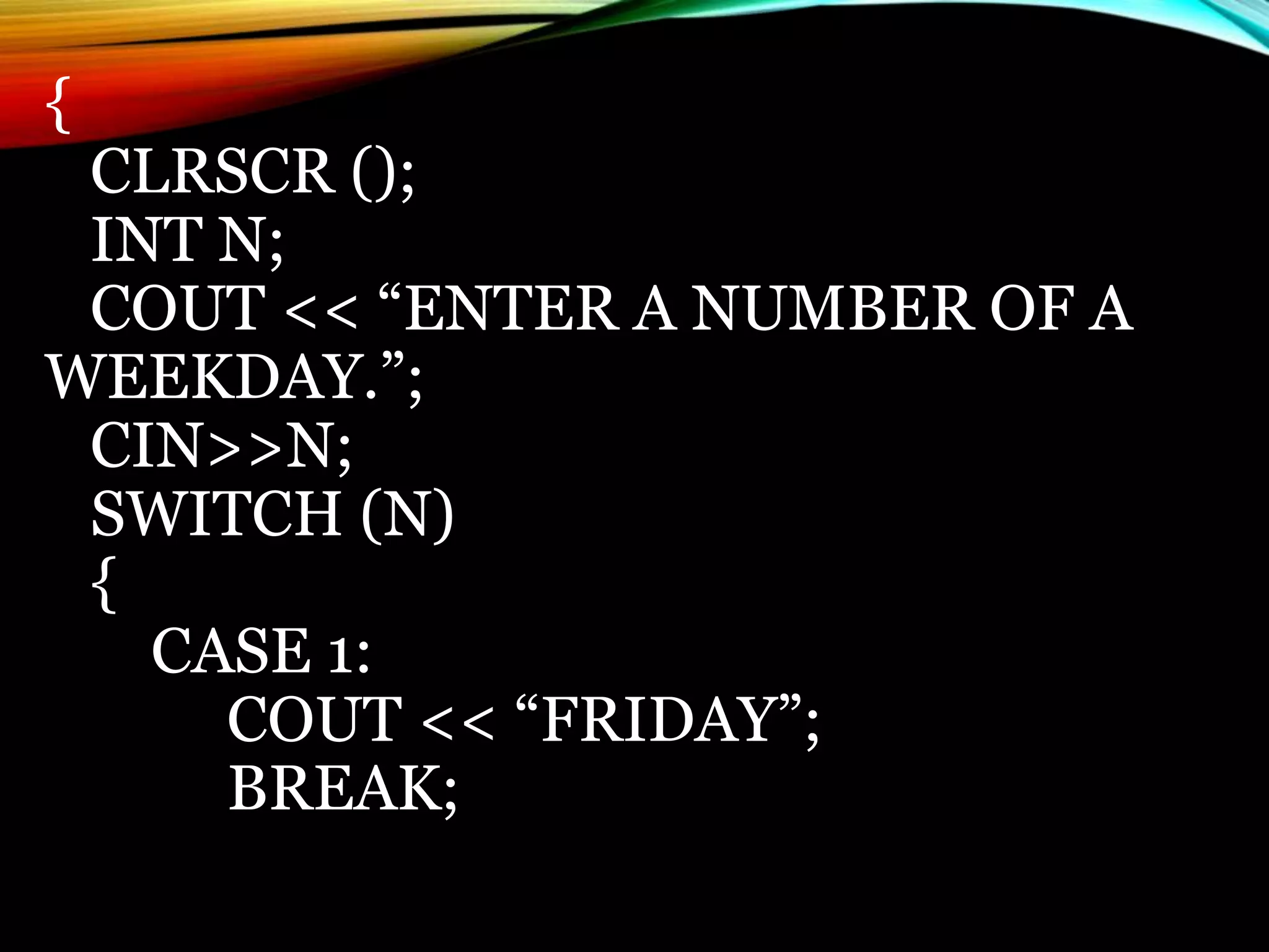 {
CLRSCR ();
INT N;
COUT << “ENTER A NUMBER OF A
WEEKDAY.”;
CIN>>N;
SWITCH (N)
{
CASE 1:
COUT << “FRIDAY”;
BREAK;
 