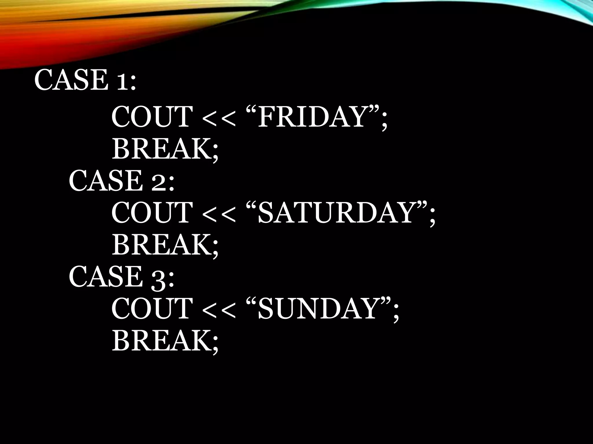CASE 1:
COUT << “FRIDAY”;
BREAK;
CASE 2:
COUT << “SATURDAY”;
BREAK;
CASE 3:
COUT << “SUNDAY”;
BREAK;
 