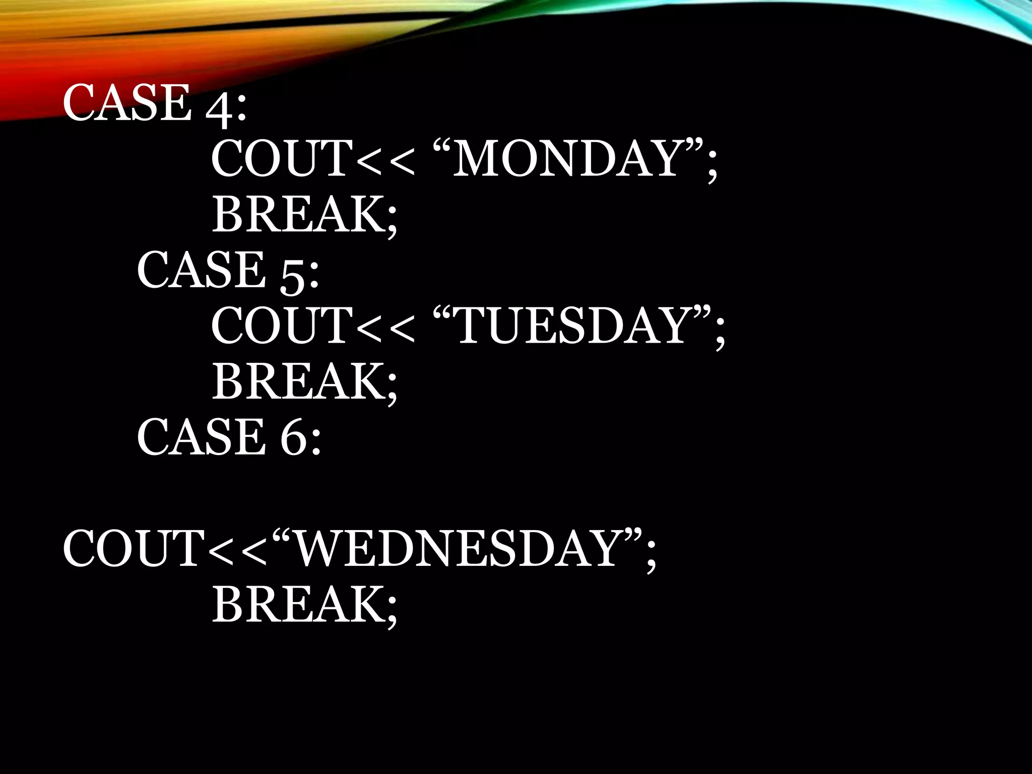 CASE 4:
COUT<< “MONDAY”;
BREAK;
CASE 5:
COUT<< “TUESDAY”;
BREAK;
CASE 6:
COUT<<“WEDNESDAY”;
BREAK;
 