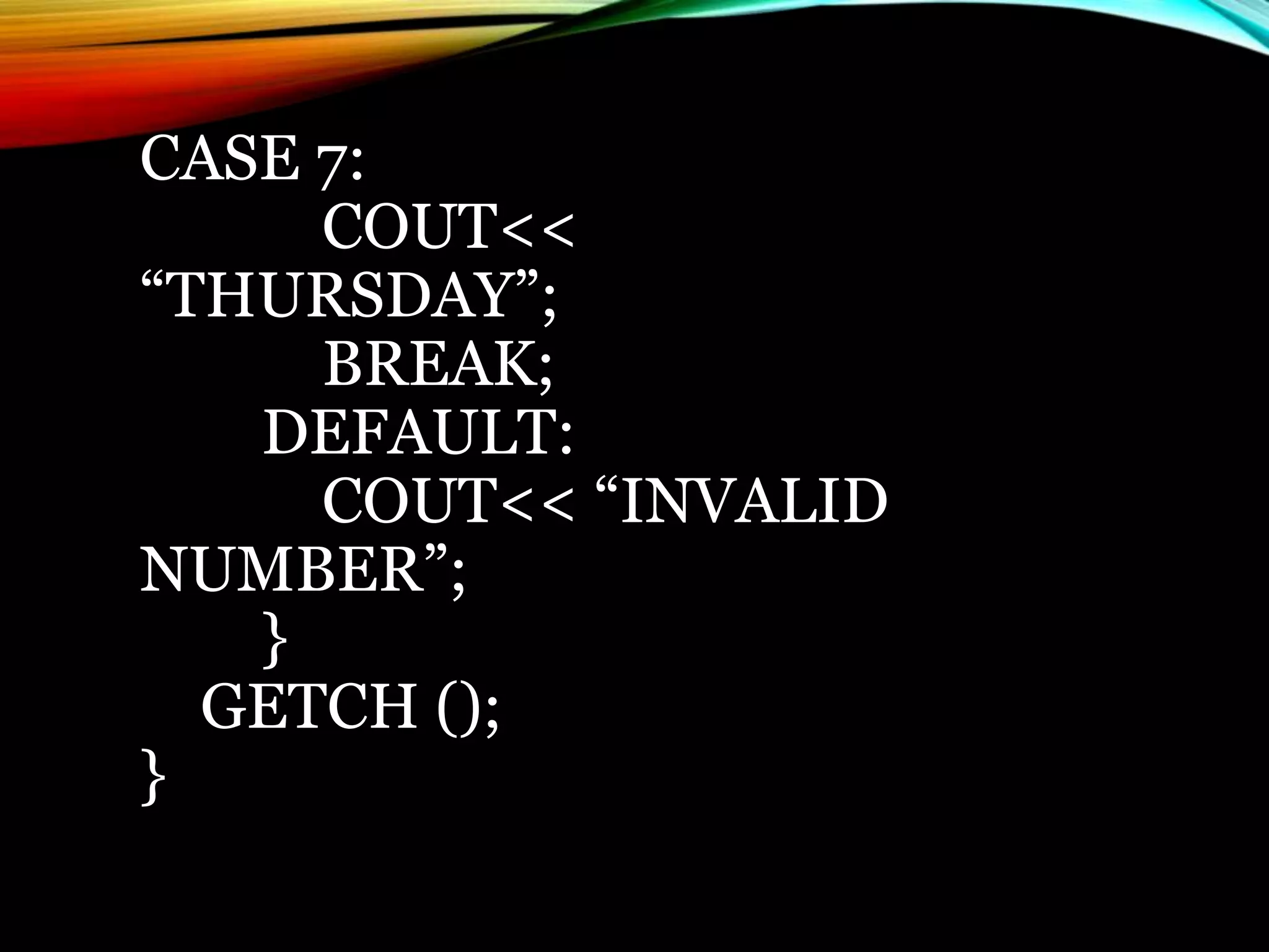 CASE 7:
COUT<<
“THURSDAY”;
BREAK;
DEFAULT:
COUT<< “INVALID
NUMBER”;
}
GETCH ();
}
 