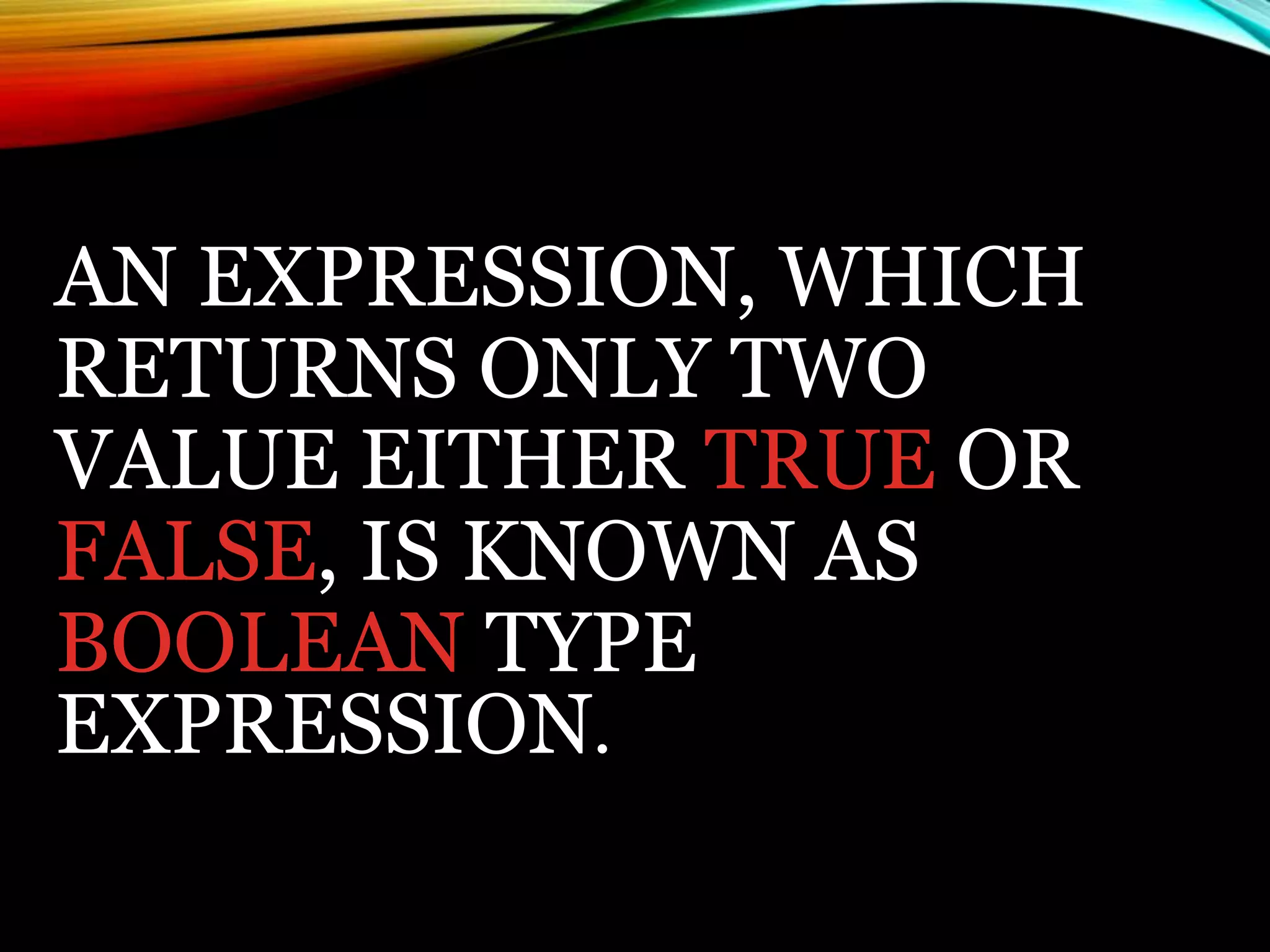 AN EXPRESSION, WHICH
RETURNS ONLY TWO
VALUE EITHER TRUE OR
FALSE, IS KNOWN AS
BOOLEAN TYPE
EXPRESSION.
 
