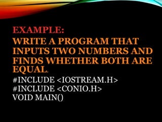 EXAMPLE:
WRITE A PROGRAM THAT
INPUTS TWO NUMBERS AND
FINDS WHETHER BOTH ARE
EQUAL.
#INCLUDE <IOSTREAM.H>
#INCLUDE <CONIO.H>
VOID MAIN()
 