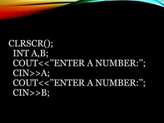 CLRSCR();
INT A,B;
COUT<<’’ENTER A NUMBER:’’;
CIN>>A;
COUT<<’’ENTER A NUMBER:’’;
CIN>>B;
 