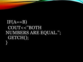 IF(A==B)
COUT<<’’BOTH
NUMBERS ARE EQUAL.’’;
GETCH();
}
 