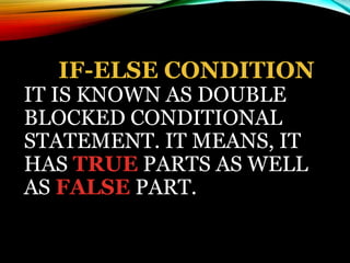 IF-ELSE CONDITION
IT IS KNOWN AS DOUBLE
BLOCKED CONDITIONAL
STATEMENT. IT MEANS, IT
HAS TRUE PARTS AS WELL
AS FALSE PART.
 
