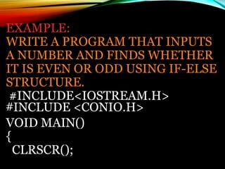 EXAMPLE:
WRITE A PROGRAM THAT INPUTS
A NUMBER AND FINDS WHETHER
IT IS EVEN OR ODD USING IF-ELSE
STRUCTURE.
#INCLUDE<IOSTREAM.H>
#INCLUDE <CONIO.H>
VOID MAIN()
{
CLRSCR();
 