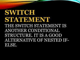 SWITCH
STATEMENT
THE SWITCH STATEMENT IS
ANOTHER CONDITIONAL
STRUCTURE. IT IS A GOOD
ALTERNATIVE OF NESTED IF-
ELSE.
 