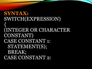 SYNTAX:
SWITCH(EXPRESSION)
{
(INTEGER OR CHARACTER
CONSTANT)
CASE CONSTANT 1:
STATEMENT(S);
BREAK;
CASE CONSTANT 2:
 