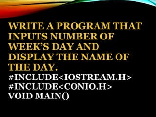 WRITE A PROGRAM THAT
INPUTS NUMBER OF
WEEK’S DAY AND
DISPLAY THE NAME OF
THE DAY.
#INCLUDE<IOSTREAM.H>
#INCLUDE<CONIO.H>
VOID MAIN()
 