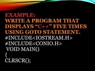 EXAMPLE:
WRITE A PROGRAM THAT
DISPLAYS “C++” FIVE TIMES
USING GOTO STATEMENT.
#INCLUDE<IOSTREAM.H>
#INCLUDE<CONIO.H>
VOID MAIN()
{
CLRSCR();
 